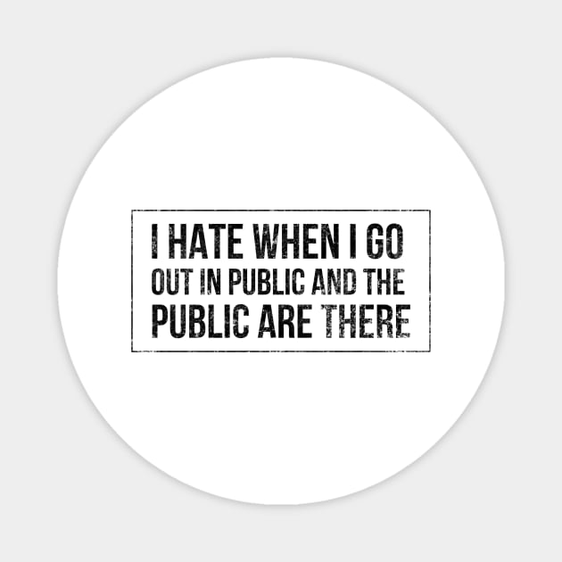 I hate when I go out in public and the public are there - funny design for antisocial people Magnet by BlueLightDesign
